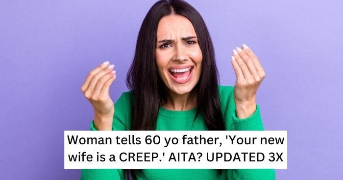 Woman tells 60 yo father, ‘Your new wife is a CREEP.’ AITA? UPDATED 3X