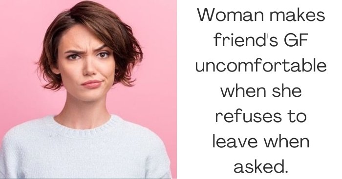 Woman makes friend's GF uncomfortable when she refuses to leave when asked.