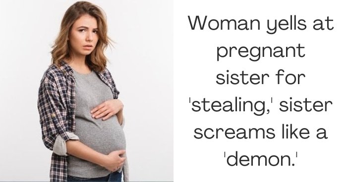Woman yells at pregnant sister for 'stealing,' sister screams like a 'demon.'