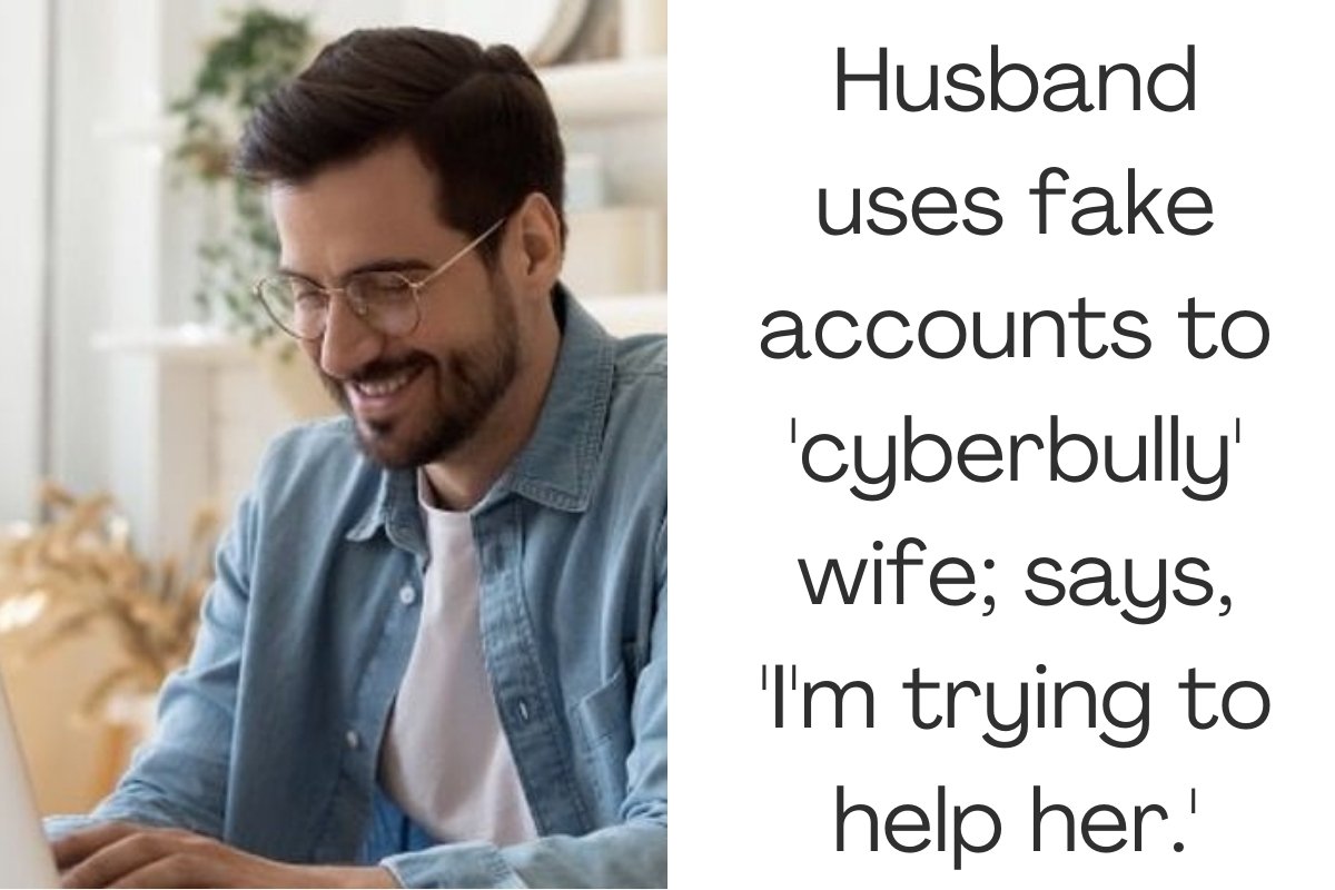 Husband uses fake accounts to 'cyberbully' wife; says, 'I'm trying to help her.'